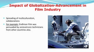 Impact of Globalization-Advancement in
Film Industry
 Spreading of multiculturalism,
collaborations
 For example: Endhiran Film was
persuaded by animatronic technicians
from other countries also.
16
 