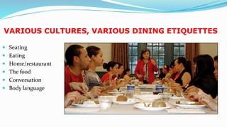 VARIOUS CULTURES, VARIOUS DINING ETIQUETTES
 Seating
 Eating
 Home/restaurant
 The food
 Conversation
 Body language
23
 