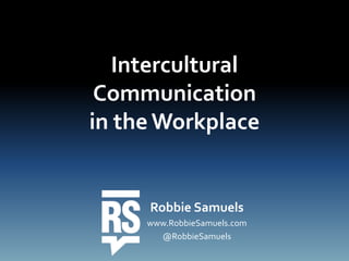 Intercultural
Communication
in the Workplace
Robbie Samuels
www.RobbieSamuels.com
@RobbieSamuels
 