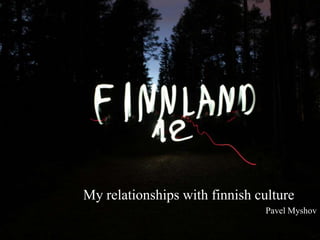 My relationships with finnish culture
Pavel Myshov
 