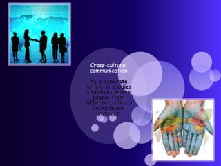 Cross-cultural communication As a separate notion, it studies situations where people from different cultural backgrounds interact.
