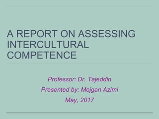 A REPORT ON ASSESSING
INTERCULTURAL
COMPETENCE
Professor: Dr. Tajeddin
Presented by: Mojgan Azimi
May, 2017
 