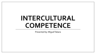 INTERCULTURAL
COMPETENCE
Presented by: MiguelTabara
 