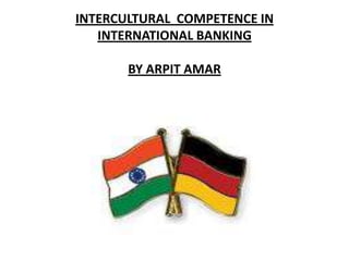 INTERCULTURAL COMPETENCE IN
   INTERNATIONAL BANKING

       BY ARPIT AMAR
 