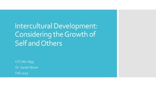 Intercultural Development:
Considering theGrowth of
Self andOthers
LTC 660-899
Dr. Sarah Nixon
Fall 2023
 