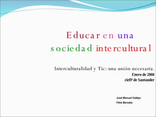 Educar   en   una   sociedad   intercultural Interculturalidad y Tic: una unión necesaria. Enero de 2008 ciefP de Santander José Manuel Vallejo Félix Berodia 