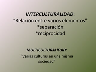 INTERCULTURALIDAD:
“Relación entre varios elementos”
           *separación
          *reciprocidad


      MULTICULTURALIDAD:
   “Varias culturas en una misma
             sociedad”
 