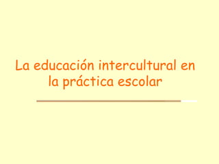 La educación intercultural en 
la práctica escolar 
 