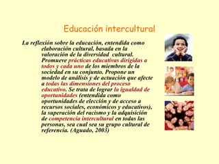 Educación intercultural 
La reflexión sobre la educación, entendida como 
elaboración cultural, basada en la 
valoración d...