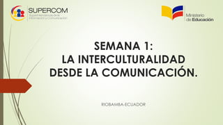 SEMANA 1:
LA INTERCULTURALIDAD
DESDE LA COMUNICACIÓN.
RIOBAMBA-ECUADOR
 
