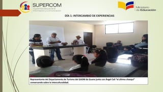 DÍA 1: INTERCAMBIO DE EXPERIENCIAS
Representante del Departamento de Turismo del GADM de Guano junto con Ángel Cali “el último chasqui”
conversando sobre la interculturalidad.
 