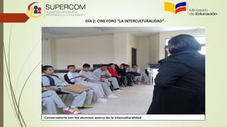 DÍA 2: CINE FORO “LA INTERCULTURALIDAD”DÍA 2: CINE FORO “LA INTERCULTURALIDAD”
Conversatorio con los alumnos acerca de la interculturalidad
 