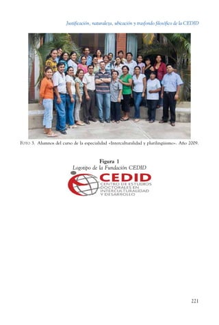 Justificación, naturaleza, ubicación y trasfondo filosófico de la CEDID
221
Foto 3.  Alumnos del curso de la especialidad «Interculturalidad y plurilingüismo». Año 2009.
Figura 1
Logotipo de la Fundación CEDID
 