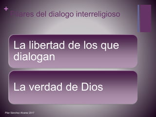 +
Pilares del dialogo interreligioso
La libertad de los que
dialogan
La verdad de Dios
Pilar Sánchez Alvarez 2017
 