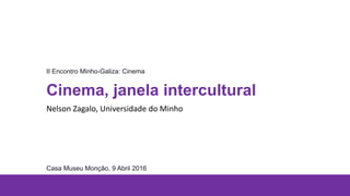 Cinema, janela intercultural
Nelson Zagalo, Universidade do Minho
II Encontro Minho-Galiza: Cinema
Casa Museu Monção, 9 Abril 2016
 