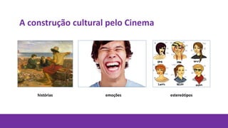 A construção cultural pelo Cinema
histórias emoções estereótipos
 