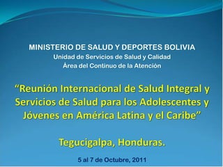 MINISTERIO DE SALUD Y DEPORTES BOLIVIA
Unidad de Servicios de Salud y Calidad
Área del Continuo de la Atención
5 al 7 de Octubre, 2011
 