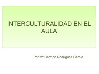 INTERCULTURALIDAD EN EL AULA Por Mª Carmen Rodríguez García 