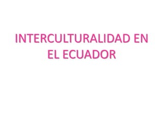 INTERCULTURALIDAD EN
EL ECUADOR
 