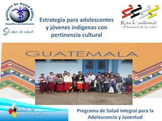Estrategia para adolescentes
y jóvenes indígenas con
pertinencia cultural
Programa de Salud integral para la
Adolescencia y Juventud
 