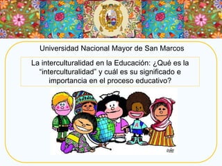 Universidad Nacional Mayor de San Marcos
La interculturalidad en la Educación: ¿Qué es la
“interculturalidad” y cuál es su significado e
importancia en el proceso educativo?
 
