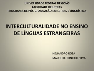 INTERCULTURALIDADE NO ENSINO
DE LÍNGUAS ESTRANGEIRAS
HELIANDRO ROSA
MAURO R. TONIOLO SILVA
UNIVERSIDADE FEDERAL DE GOIÁS
FACULDADE DE LETRAS
PROGRAMA DE PÓS-GRADUAÇÃO EM LETRAS E LINGUÍSTICA
 