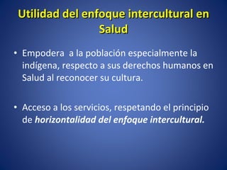Empodera  a la población especialmente la indígena, respecto a sus derechos humanos en Salud al reconocer su cultura. Acceso a los servicios, respetando el principio de  horizontalidad del enfoque intercultural. Utilidad del enfoque intercultural en Salud 