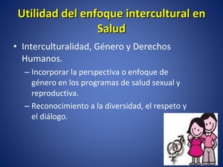 Interculturalidad, Género y Derechos Humanos. Incorporar la perspectiva o enfoque de género en los programas de salud sexual y reproductiva.  Reconocimiento a la diversidad, el respeto y el diálogo. Utilidad del enfoque intercultural en Salud 