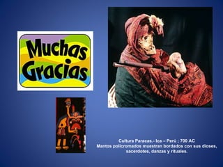 Cultura Paracas.- Ica – Perú ; 700 AC Mantos policromados muestran bordados con sus dioses, sacerdotes, danzas y rituales. 