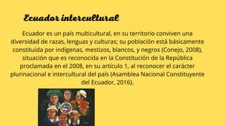 Ecuador es un país multicultural, en su territorio conviven una
diversidad de razas, lenguas y culturas; su población está...