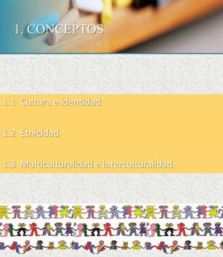 1. CONCEPTOS
1.1 Cultura e identidad
1.2 Etnicidad
1.3 Multiculturalidad e interculturalidad
 