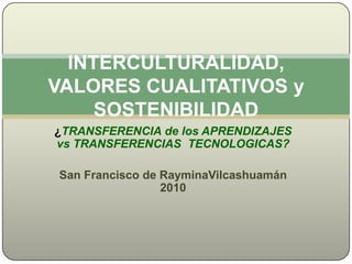 ¿TRANSFERENCIA de los APRENDIZAJES vs TRANSFERENCIAS  TECNOLOGICAS?  San Francisco de RayminaVilcashuamán 2010 INTERCULTURALIDAD, VALORES CUALITATIVOS y SOSTENIBILIDAD  