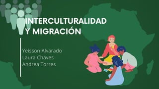 Yeisson Alvarado
Laura Chaves
Andrea Torres
INTERCULTURALIDAD
Y MIGRACIÓN
 