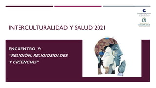 INTERCULTURALIDAD Y SALUD 2021
ENCUENTRO V:
“RELIGIÓN, RELIGIOSIDADES
Y CREENCIAS”
 