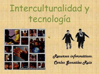 Interculturalidad y tecnología Recursos informáticos. Carlos González Ruiz 