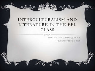 INTERCULTURALISM AND
LITERATURE IN THE EFL
CLASS
PROF. MARIA ALEJANDRA QUIROGA
FILOSOFIA Y LETRAS- UNT
 