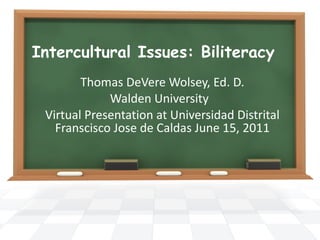 Intercultural Issues: Biliteracy  Thomas DeVere Wolsey, Ed. D. Walden University  Virtual Presentation at Universidad Distrital Franscisco Jose de Caldas June 15, 2011 