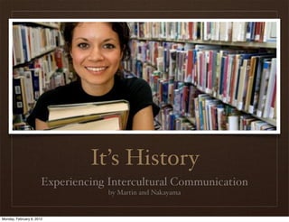 It’s History
                       Experiencing Intercultural Communication
                                    by Martin and Nakayama


Monday, February 6, 2012
 