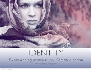 IDENTITY
                Experiencing Intercultural Communication
                               by Martin and Nakayama

Saturday, February 11, 2012
 