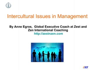 By Anne Egros  Global Executive Coach  Zest & Zen International Coaching   http:// zestnzen.com Intercultural Issues in Management 