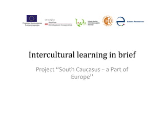 Intercultural	
  learning	
  in	
  brief	
  
  Project	
  “South	
  Caucasus	
  –	
  a	
  Part	
  of	
  
                  Europe”	
  
 