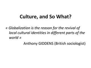 Culture, and So What?
« Globalization is the reason for the revival of 
  local cultural identities in different parts of the 
  world »
            Anthony GIDDENS (British sociologist)
 