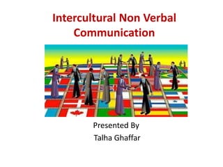 Intercultural Non Verbal
Communication
Presented By
Talha Ghaffar
 