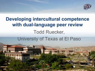 Developing intercultural competence
  with dual-language peer review
           Todd Ruecker,
    University of Texas at El Paso
 