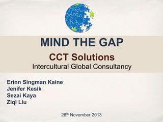 MIND THE GAP
CCT Solutions
Intercultural Global Consultancy
Erinn Singman Kaine
Jenifer Kesik
Sezai Kaya
Ziqi Liu
26th November 2013

 