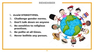 1. Avoid STEROTYPES.
2. Challenge gender norms.
3. Don’t talk down on anyone.
4. Be sensitive to religious
practices.
5. Be polite at all times.
6. Never belittle any person.
REMEMBER
19
 