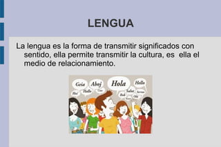 LENGUA
La lengua es la forma de transmitir significados con
sentido, ella permite transmitir la cultura, es ella el
medio de relacionamiento.
 
