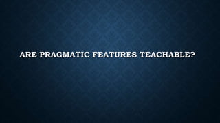 ARE PRAGMATIC FEATURES TEACHABLE?
 