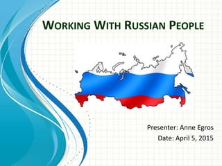 WORKING WITH RUSSIAN PEOPLE
Presenter: Anne Egros
Date: April 5, 2015
 