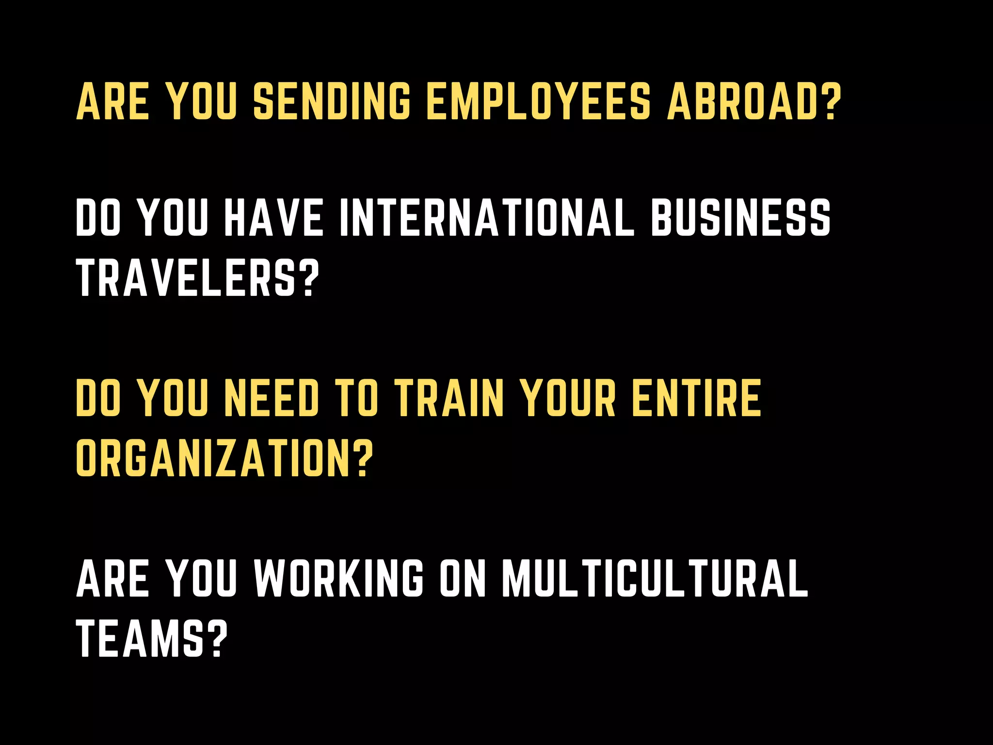 ARE YOU SENDING EMPLOYEES ABROAD?
DO YOU HAVE INTERNATIONAL BUSINESS
TRAVELERS?
DO YOU NEED TO TRAIN YOUR ENTIRE
ORGANIZATION?
ARE YOU WORKING ON MULTICULTURAL
TEAMS?
 